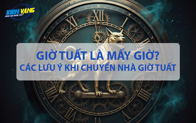 Giờ Tuất là mấy giờ? Cần lưu ý gì khi chuyển nhà giờ Tuất?