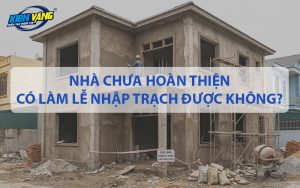 Nhà chưa hoàn thiện có làm lễ nhập trạch được không?